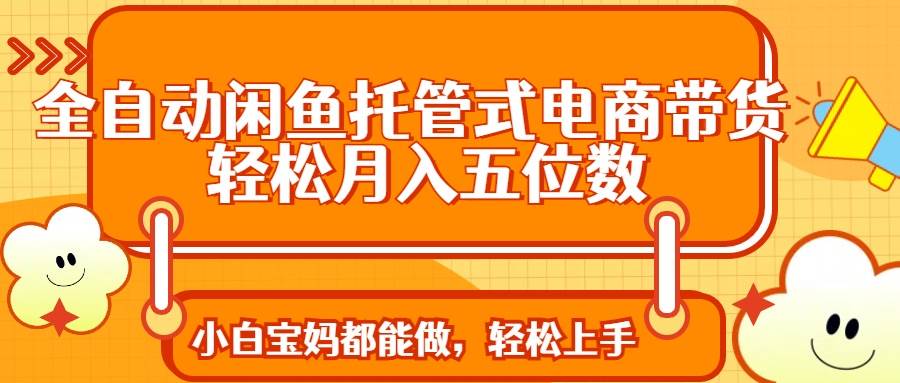 （14132期）全自动闲鱼托管式电商带货 轻松实现月入五位数-旭彭网络资源基地
