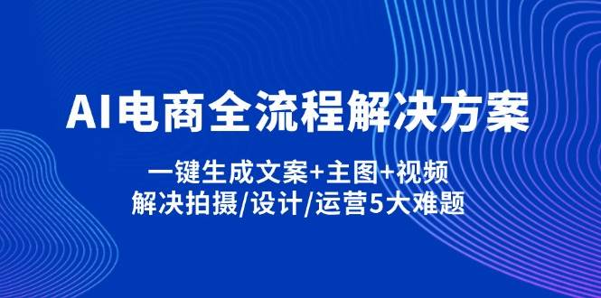 (14200期)AI电商全流程解决方案,一键生成文案+主图+视频,解决拍摄/设计/运营5大难题-旭彭网络资源基地