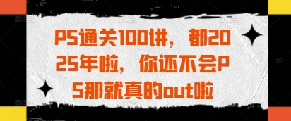 PS通关100讲，都2025年啦，你还不会PS那就真的out啦-旭彭网络资源基地