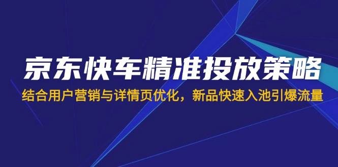 （14185期）京东快车精准投放策略，结合用户营销与详情页优化，新品快速入池引爆流量-旭彭网络资源基地