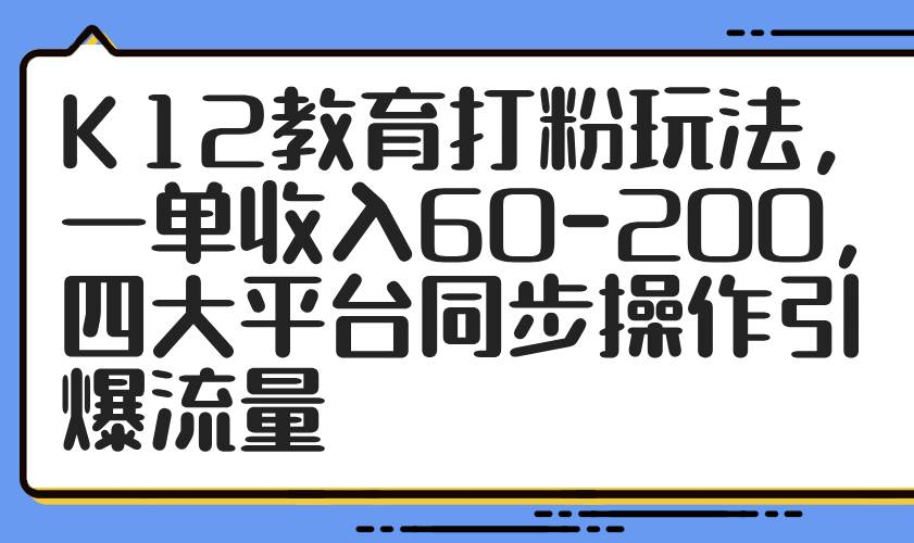 （14641期）K12教育打粉玩法，一单收入60-200，四大平台同步操作引爆流量-旭彭网络资源基地