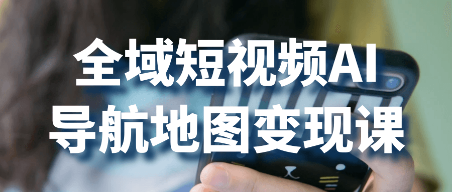 全域短视频AI导航地图变现课-旭彭网络资源基地