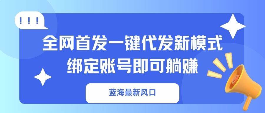 （14183期）蓝海最新风口，全网首发一键代发新模式！绑定账号即可躺赚-旭彭网络资源基地