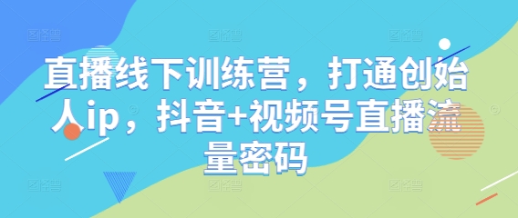 直播线下训练营，打通创始人ip，抖音+视频号直播流量密码-旭彭网络资源基地