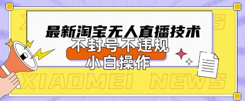 2025年淘宝无人直播带货10.0.全新技术，不违规，不封号，纯小白操作，日入数张【揭秘】-旭彭网络资源基地