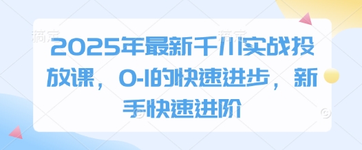 2025年最新千川实战投放课，0-1的快速进步，新手快速进阶-旭彭网络资源基地
