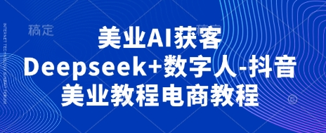美业AI获客Deepseek+数字人-抖音美业教程电商教程-旭彭网络资源基地