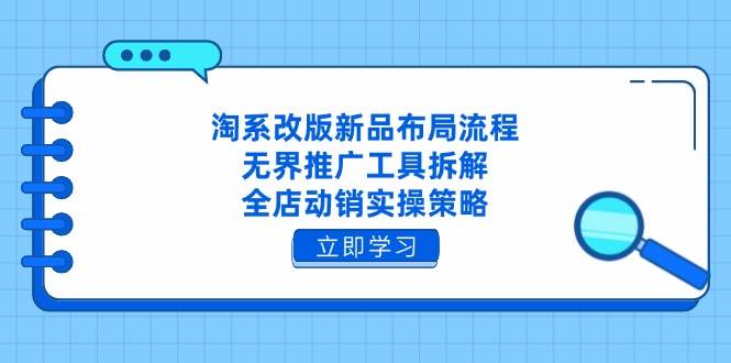 （14518期）淘系改版新品布局流程，无界推广工具拆解，全店动销实操策略-旭彭网络资源基地
