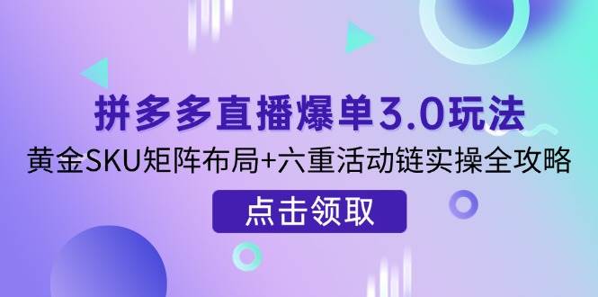 （14192期）拼多多直播爆单3.0玩法解析，黄金SKU矩阵布局+六重活动链实操全攻略-旭彭网络资源基地