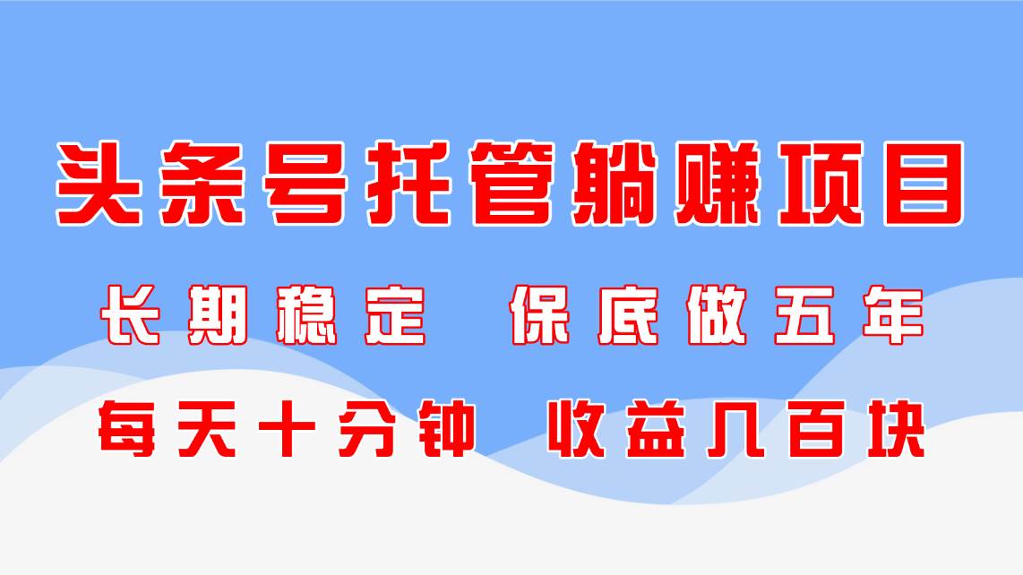（14635期）头条号托管躺赚项目，长期稳定，可做五年，每天十分钟，收益几百块-旭彭网络资源基地