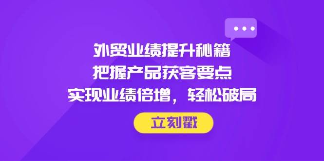 （14602期）外贸业绩提升秘籍，把握产品获客要点，实现业绩倍增，轻松破局-旭彭网络资源基地