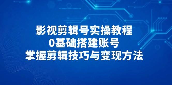 （14557期）影视剪辑号实操教程，0基础搭建账号，掌握剪辑技巧与变现方法-旭彭网络资源基地