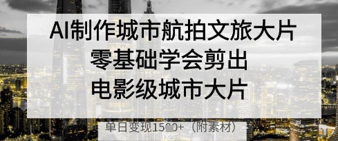 AI制作城市航拍文旅大片，零基础学会剪出电影级城市大片，单日变现多张-旭彭网络资源基地