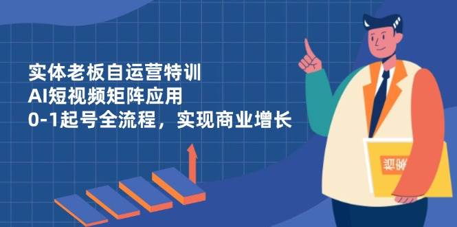 （14487期）实体老板自运营特训，AI短视频矩阵应用，0-1起号全流程，实现商业增长-旭彭网络资源基地