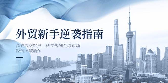 (14201期)外贸新手逆袭指南:高效成交客户,科学规划全球市场,轻松突破瓶颈-旭彭网络资源基地