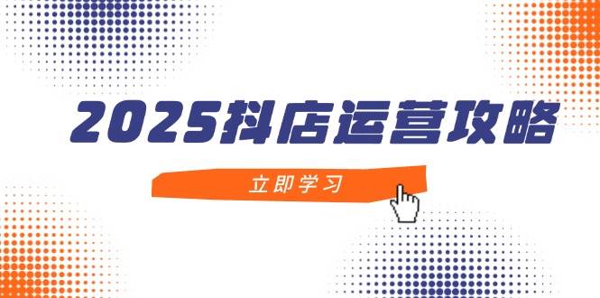 （14622期）2025抖店运营攻略，掌握抖店技巧，打造月销百万，新手入门到精通-旭彭网络资源基地
