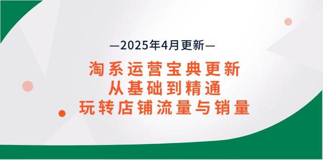 （14468期）淘系运营宝典2025年4月更新，从基础到精通，玩转店铺流量与销量-旭彭网络资源基地