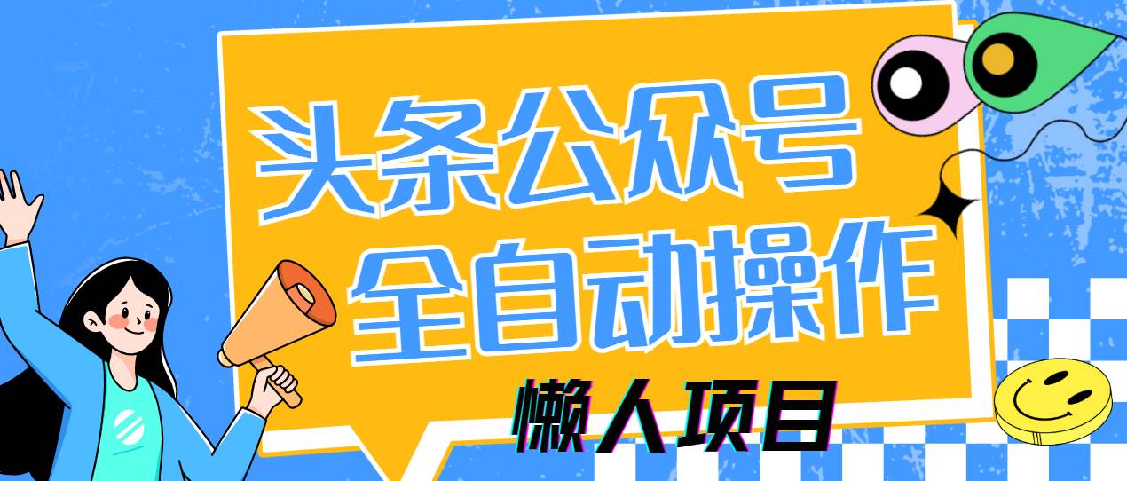 （14454期）懒人项目，多平台操作全自动运行，头条，公众号，下班实操5分钟日入500+-旭彭网络资源基地