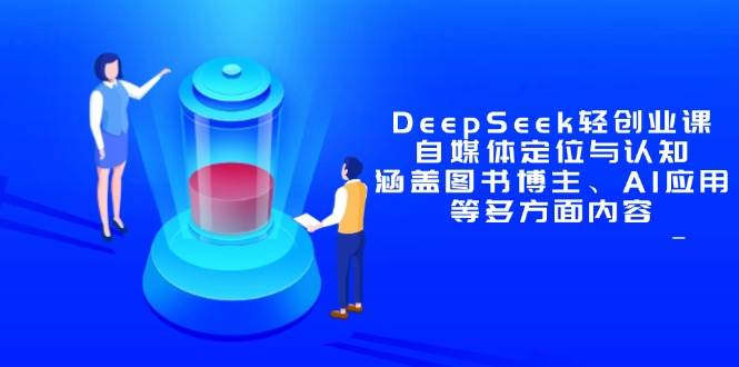 （14648期）DeepSeek轻创业课：自媒体定位与认知，涵盖图书博主、AI应用等多方面内容-旭彭网络资源基地