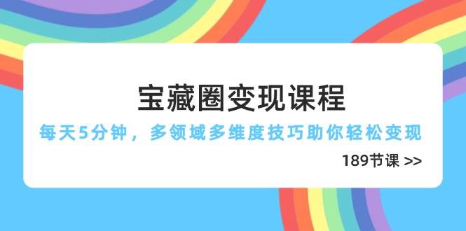 （14548期）宝藏圈变现课程，每天5分钟，多领域多维度技巧助你轻松变现（189节）-旭彭网络资源基地