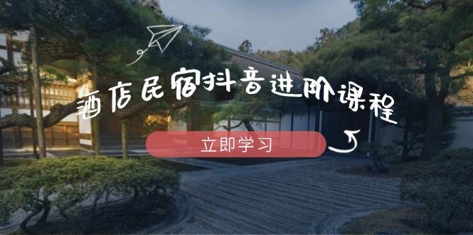 （14470期）酒店民宿抖音进阶课程，掌握流量渠道与推流逻辑，打造爆款内容-旭彭网络资源基地