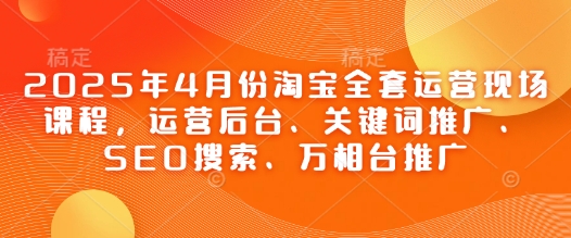 2025年4月份淘宝全套运营现场课程，运营后台、关键词推广、SEO搜索、万相台推广-旭彭网络资源基地