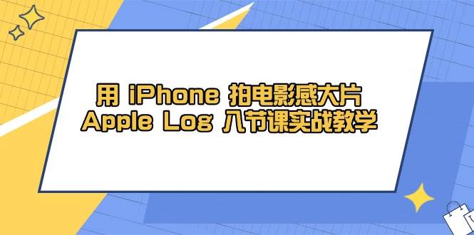 （14636期）用 iPhone 拍电影感大片，Apple Log 8节课实战教学-旭彭网络资源基地
